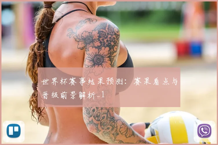 世界杯赛事结果预测：赛果看点与晋级前景解析_1