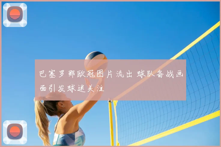 巴塞罗那欧冠图片流出 球队备战画面引发球迷关注