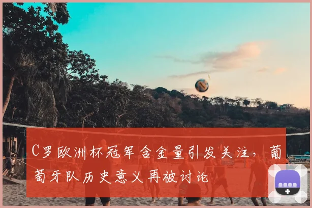 C罗欧洲杯冠军含金量引发关注,葡萄牙队历史意义再被讨论