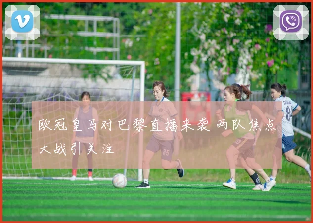 欧冠皇马对巴黎直播来袭 两队焦点大战引关注