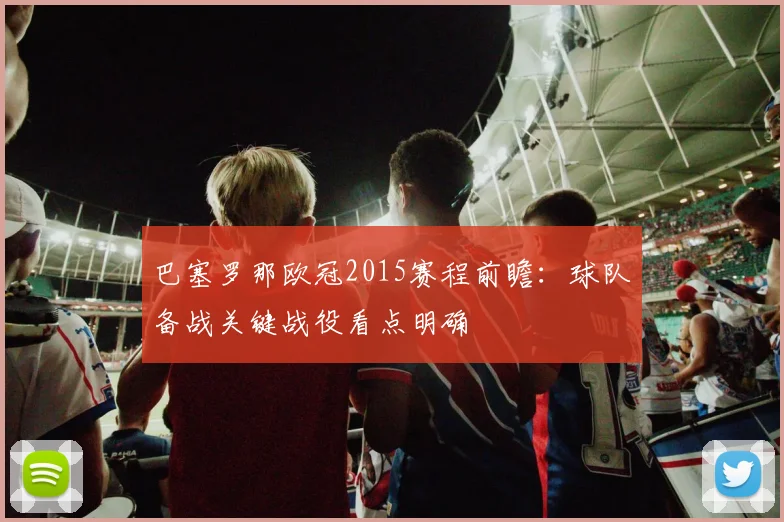 巴塞罗那欧冠2015赛程前瞻：球队备战关键战役看点明确