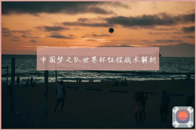 中国梦之队世界杯征程战术解析
