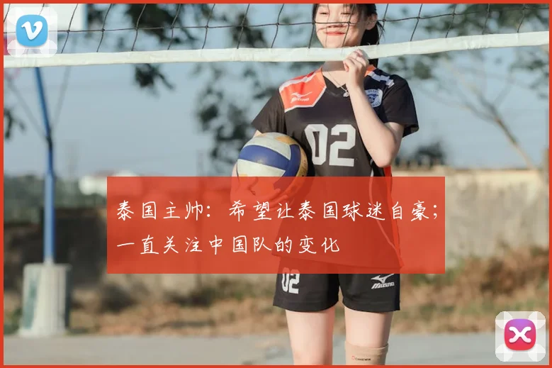 泰国主帅：希望让泰国球迷自豪；一直关注中国队的变化