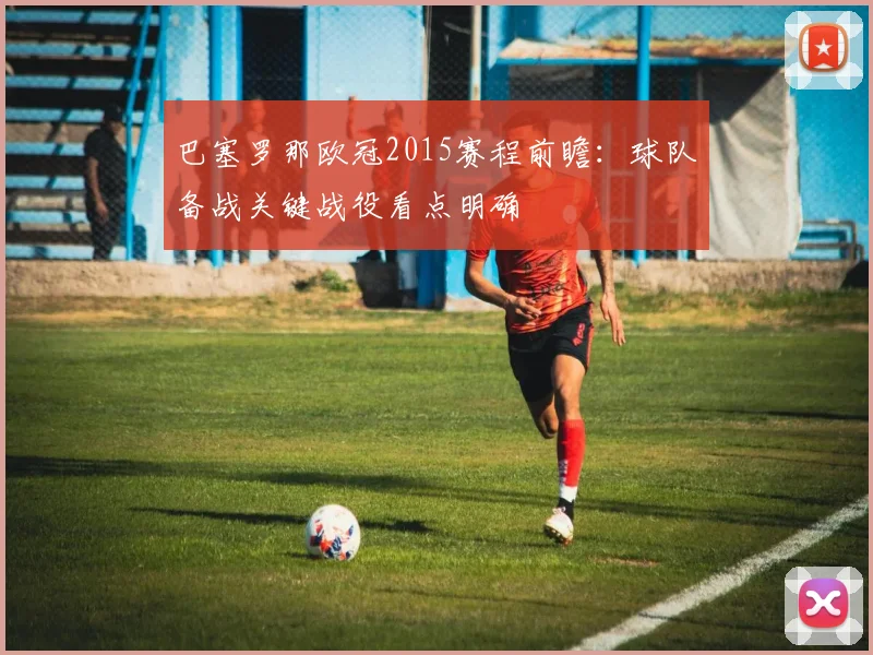 巴塞罗那欧冠2015赛程前瞻：球队备战关键战役看点明确