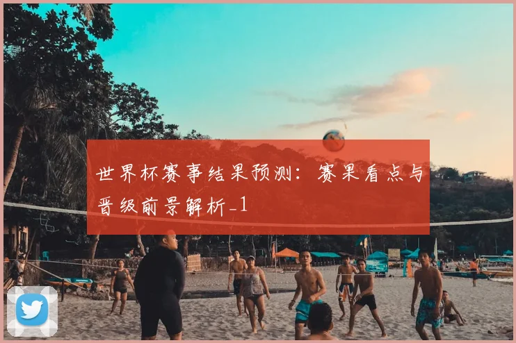 世界杯赛事结果预测：赛果看点与晋级前景解析_1