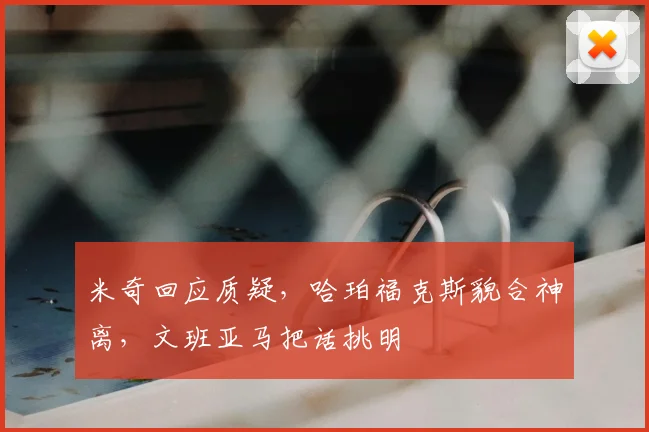 米奇回应质疑，哈珀福克斯貌合神离，文班亚马把话挑明