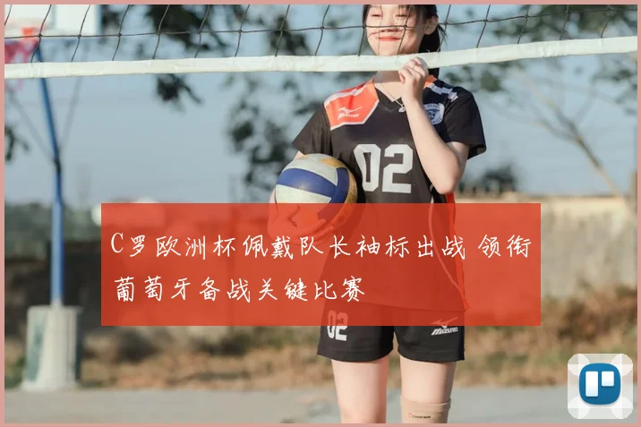 C罗欧洲杯佩戴队长袖标出战 领衔葡萄牙备战关键比赛